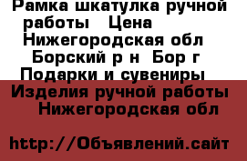 Рамка-шкатулка ручной работы › Цена ­ 4 000 - Нижегородская обл., Борский р-н, Бор г. Подарки и сувениры » Изделия ручной работы   . Нижегородская обл.